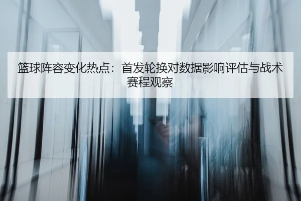 篮球阵容变化热点：首发轮换对数据影响评估与战术赛程观察