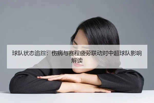 球队状态追踪：伤病与赛程疲劳联动对中超球队影响解读